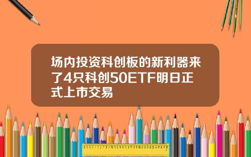 场内投资科创板的新利器来了4只科创50ETF明日正式上市交易