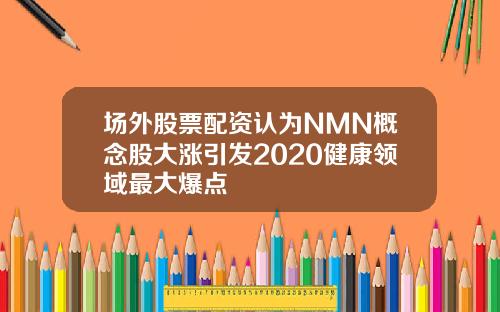 场外股票配资认为NMN概念股大涨引发2020健康领域最大爆点