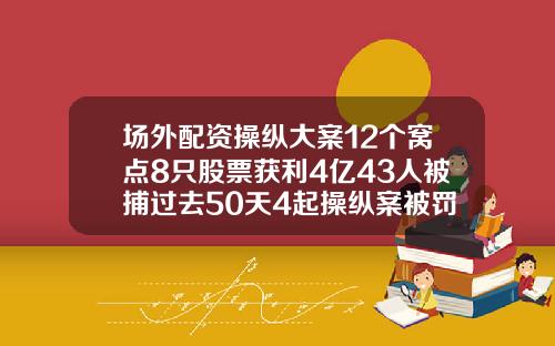 场外配资操纵大案12个窝点8只股票获利4亿43人被捕过去50天4起操纵案被罚