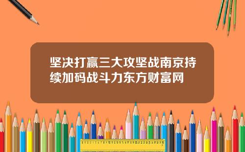坚决打赢三大攻坚战南京持续加码战斗力东方财富网