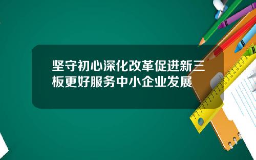 坚守初心深化改革促进新三板更好服务中小企业发展