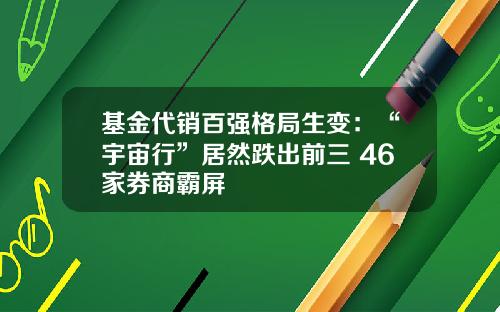 基金代销百强格局生变：“宇宙行”居然跌出前三 46家券商霸屏