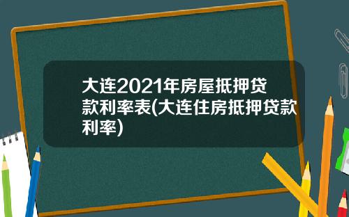 大连2021年房屋抵押贷款利率表(大连住房抵押贷款利率)