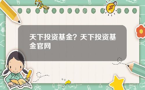 天下投资基金？天下投资基金官网