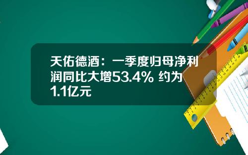 天佑德酒：一季度归母净利润同比大增53.4% 约为1.1亿元