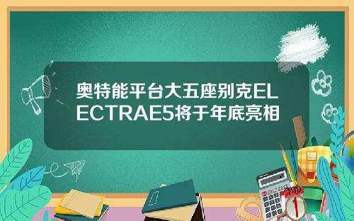 奥特能平台大五座别克ELECTRAE5将于年底亮相