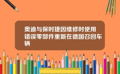 奥迪与保时捷因维修时使用错误零部件重新在德国召回车辆