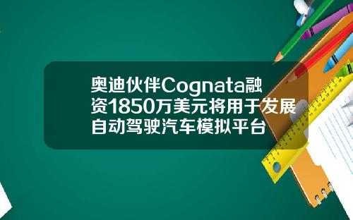 奥迪伙伴Cognata融资1850万美元将用于发展自动驾驶汽车模拟平台