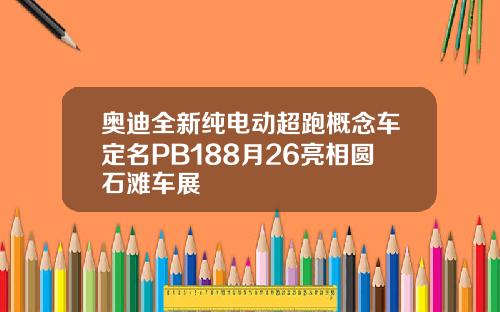 奥迪全新纯电动超跑概念车定名PB188月26亮相圆石滩车展