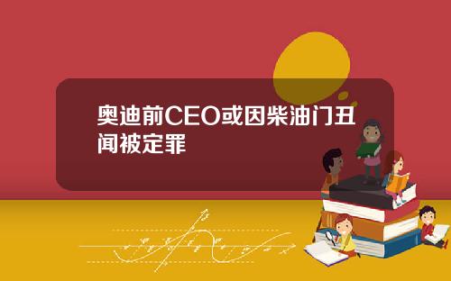 奥迪前CEO或因柴油门丑闻被定罪