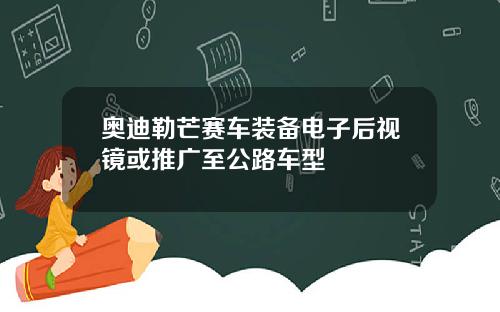 奥迪勒芒赛车装备电子后视镜或推广至公路车型