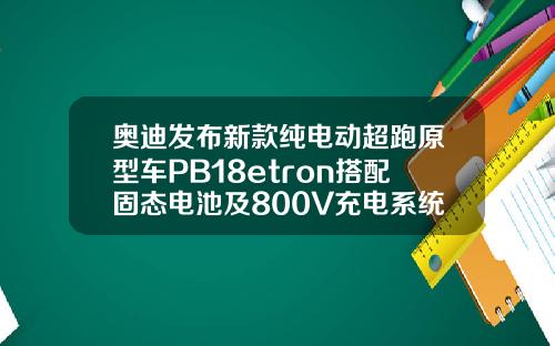 奥迪发布新款纯电动超跑原型车PB18etron搭配固态电池及800V充电系统
