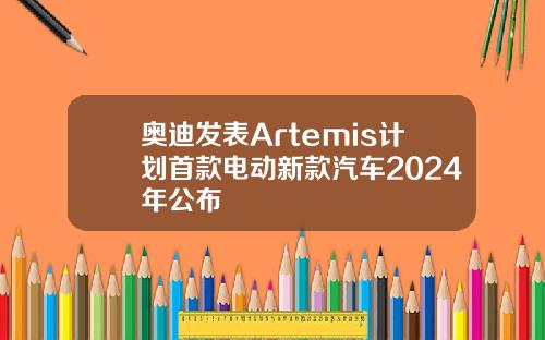 奥迪发表Artemis计划首款电动新款汽车2024年公布