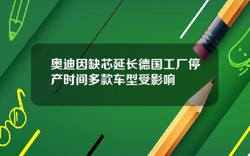 奥迪因缺芯延长德国工厂停产时间多款车型受影响