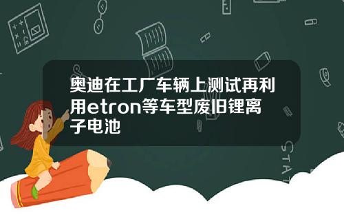 奥迪在工厂车辆上测试再利用etron等车型废旧锂离子电池