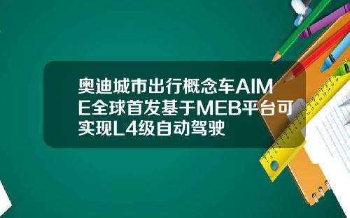 奥迪城市出行概念车AIME全球首发基于MEB平台可实现L4级自动驾驶