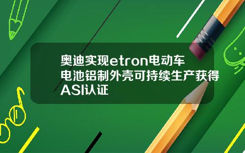 奥迪实现etron电动车电池铝制外壳可持续生产获得ASI认证