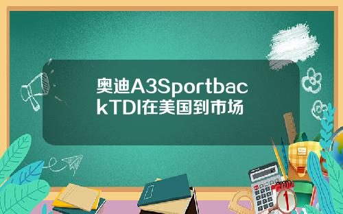 奥迪A3SportbackTDI在美国到市场