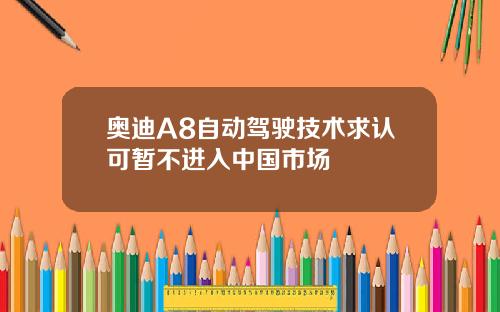 奥迪A8自动驾驶技术求认可暂不进入中国市场