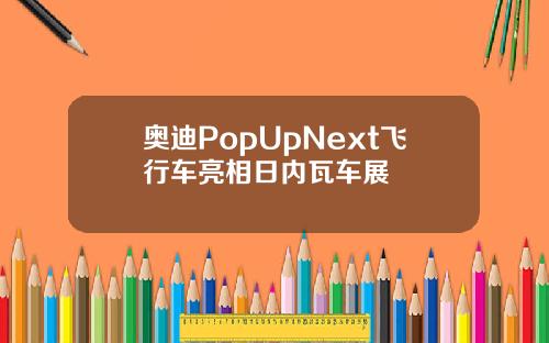 奥迪PopUpNext飞行车亮相日内瓦车展