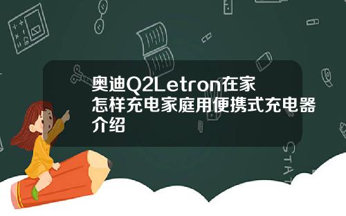 奥迪Q2Letron在家怎样充电家庭用便携式充电器介绍