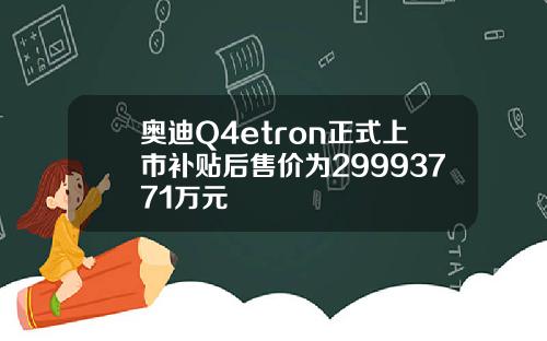 奥迪Q4etron正式上市补贴后售价为29993771万元