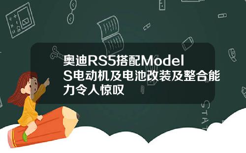 奥迪RS5搭配ModelS电动机及电池改装及整合能力令人惊叹
