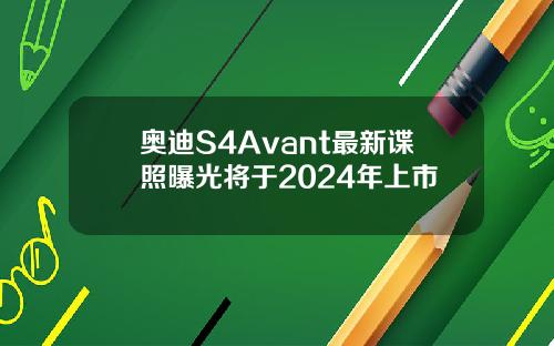 奥迪S4Avant最新谍照曝光将于2024年上市