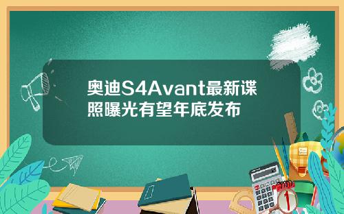 奥迪S4Avant最新谍照曝光有望年底发布