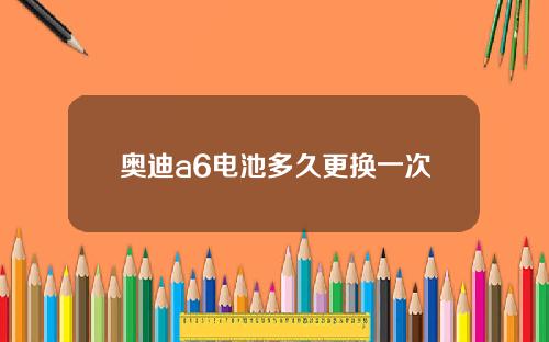 奥迪a6电池多久更换一次