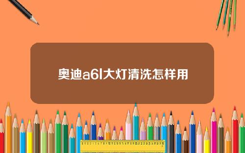 奥迪a6l大灯清洗怎样用