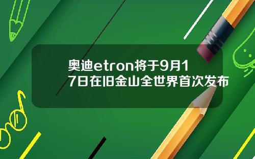 奥迪etron将于9月17日在旧金山全世界首次发布