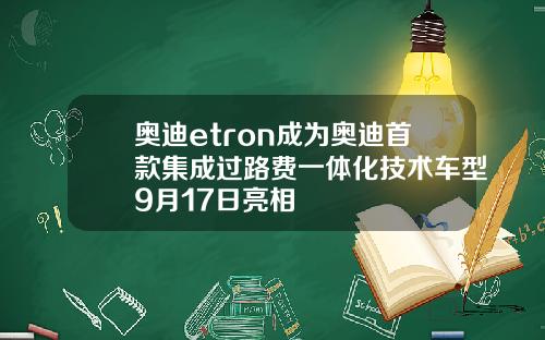 奥迪etron成为奥迪首款集成过路费一体化技术车型9月17日亮相