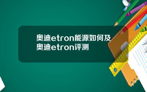奥迪etron能源如何及奥迪etron评测