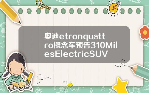 奥迪etronquattro概念车预告310MilesElectricSUV