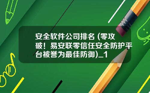 安全软件公司排名 (零攻破！易安联零信任安全防护平台被誉为最佳防御)_1