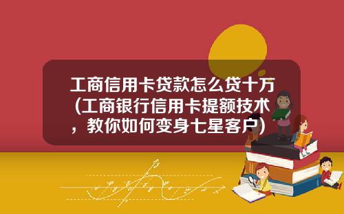工商信用卡贷款怎么贷十万 (工商银行信用卡提额技术，教你如何变身七星客户)