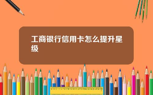 工商银行信用卡怎么提升星级
