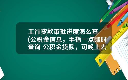 工行贷款审批进度怎么查 (公积金信息，手指一点随时查询 公积金贷款，可晚上去银行办理)_1