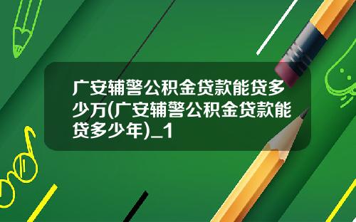 广安辅警公积金贷款能贷多少万(广安辅警公积金贷款能贷多少年)_1