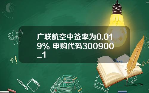 广联航空中签率为0.019% 申购代码300900_1