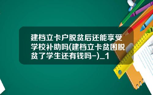 建档立卡户脱贫后还能享受学校补助吗(建档立卡贫困脱贫了学生还有钱吗-)_1