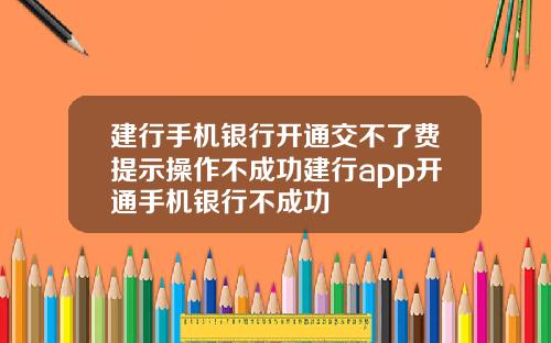 建行手机银行开通交不了费提示操作不成功建行app开通手机银行不成功
