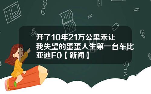 开了10年21万公里未让我失望的蛋蛋人生第一台车比亚迪F0【新闻】