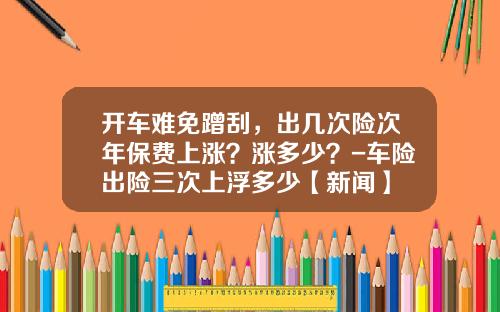 开车难免蹭刮，出几次险次年保费上涨？涨多少？-车险出险三次上浮多少【新闻】