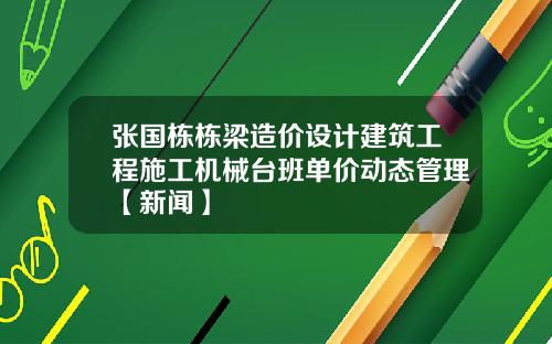 张国栋栋梁造价设计建筑工程施工机械台班单价动态管理【新闻】