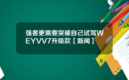 强者更需要突破自己试驾WEYVV7升级款【新闻】