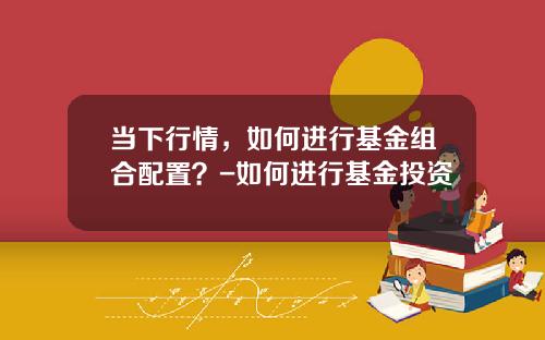 当下行情，如何进行基金组合配置？-如何进行基金投资