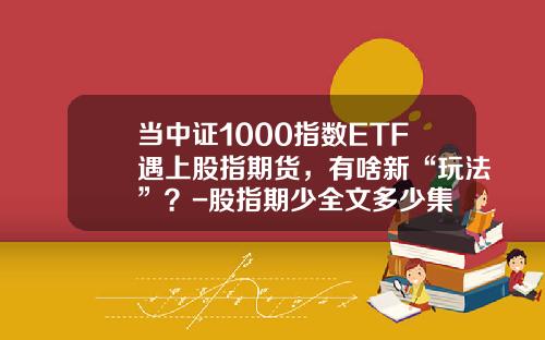 当中证1000指数ETF遇上股指期货，有啥新“玩法”？-股指期少全文多少集