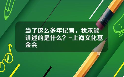 当了这么多年记者，我未能讲述的是什么？-上海文化基金会